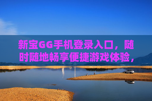新宝GG手机登录入口,随时随地畅享便捷游戏体验,新宝GG手机登录入口,随时随地畅享便捷游戏体验 新宝GG手机登录入口,随时随地畅享便捷游戏体验,新宝GG手机登录入口,随时随地畅享便捷游戏体验
