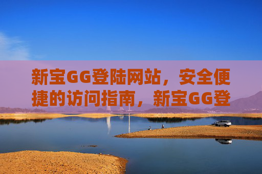 新宝GG登陆网站,安全便捷的访问指南,新宝GG登陆网站,安全便捷访问指南 新宝GG登陆网站,安全便捷的访问指南,新宝GG登陆网站,安全便捷访问指南