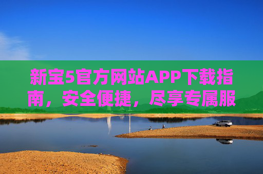 新宝5官方网站APP下载指南,安全便捷,尽享专属服务,新宝5官方网站APP下载指南,安全便捷,尽享专属服务 新宝5官方网站APP下载指南,安全便捷,尽享专属服务,新宝5官方网站APP下载指南,安全便捷,尽享专属服务