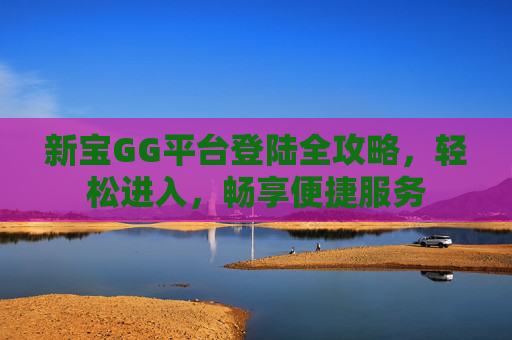 新宝GG平台登陆全攻略,轻松进入,畅享便捷服务 新宝GG平台登陆全攻略,轻松进入,畅享便捷服务