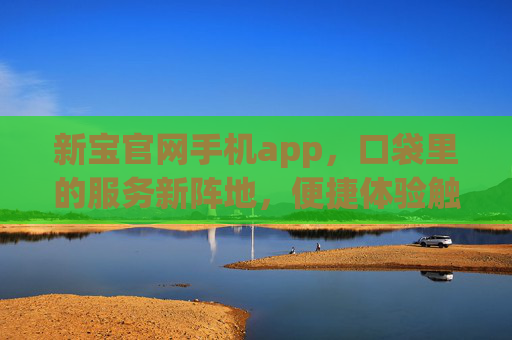 新宝官网手机app,口袋里的服务新阵地,便捷体验触手可及,新宝手机app,口袋里的便捷服务新阵地 新宝官网手机app,口袋里的服务新阵地,便捷体验触手可及,新宝手机app,口袋里的便捷服务新阵地