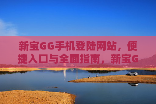 新宝GG手机登陆网站,便捷入口与全面指南,新宝GG手机登陆网站,便捷入口与全面指南 新宝GG手机登陆网站,便捷入口与全面指南,新宝GG手机登陆网站,便捷入口与全面指南