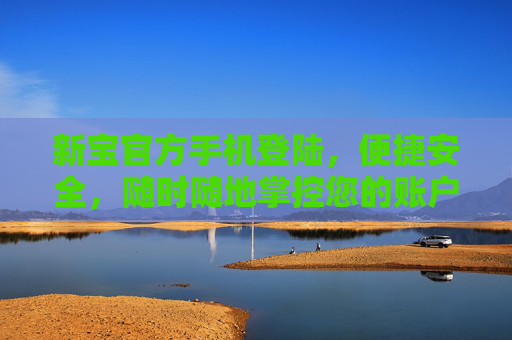 新宝官方手机登陆,便捷安全,随时随地掌控您的账户,新宝官方手机登陆,便捷安全,随时随地掌控账户 新宝官方手机登陆,便捷安全,随时随地掌控您的账户,新宝官方手机登陆,便捷安全,随时随地掌控账户