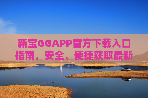 新宝GGAPP官方下载入口指南,安全、便捷获取最新版本,新宝GGAPP官方下载入口指南,安全便捷获取最新版本 新宝GGAPP官方下载入口指南,安全、便捷获取最新版本,新宝GGAPP官方下载入口指南,安全便捷获取最新版本