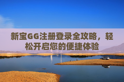 新宝GG注册登录全攻略,轻松开启您的便捷体验 新宝GG注册登录全攻略,轻松开启您的便捷体验