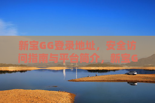 新宝GG登录地址,安全访问指南与平台简介,新宝GG登录地址,安全访问指南与平台简介 新宝GG登录地址,安全访问指南与平台简介,新宝GG登录地址,安全访问指南与平台简介