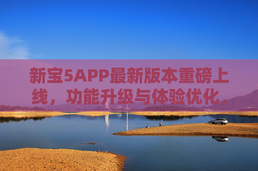 新宝5APP最新版本重磅上线,功能升级与体验优化,解锁全新使用场景,新宝5APP最新版本重磅上线,功能升级体验优化,解锁全新使用场景 新宝5APP最新版本重磅上线,功能升级与体验优化,解锁全新使用场景,新宝5APP最新版本重磅上线,功能升级体验优化,解锁全新使用场景
