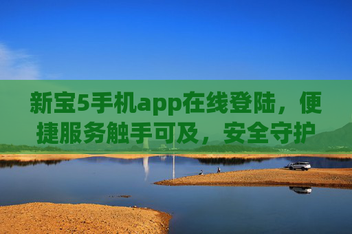 新宝5手机app在线登陆,便捷服务触手可及,安全守护一步到位,新宝5手机app,便捷登录,安全守护 新宝5手机app在线登陆,便捷服务触手可及,安全守护一步到位,新宝5手机app,便捷登录,安全守护