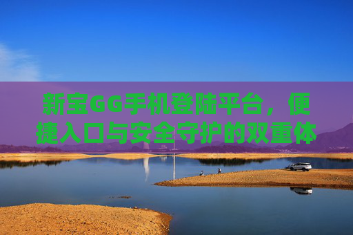 新宝GG手机登陆平台,便捷入口与安全守护的双重体验,新宝GG手机登陆平台,便捷入口与安全守护的双重体验 新宝GG手机登陆平台,便捷入口与安全守护的双重体验,新宝GG手机登陆平台,便捷入口与安全守护的双重体验