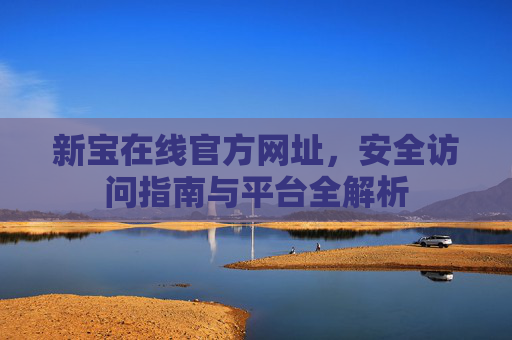新宝在线官方网址,安全访问指南与平台全解析 新宝在线官方网址,安全访问指南与平台全解析
