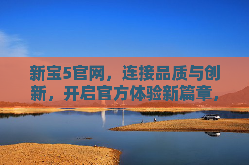 新宝5官网,连接品质与创新,开启官方体验新篇章,新宝5官网,品质创新,体验新篇 新宝5官网,连接品质与创新,开启官方体验新篇章,新宝5官网,品质创新,体验新篇