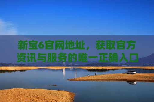 新宝6官网地址,获取官方资讯与服务的唯一正确入口,新宝6官网地址,获取官方资讯与服务的唯一正确入口 新宝6官网地址,获取官方资讯与服务的唯一正确入口,新宝6官网地址,获取官方资讯与服务的唯一正确入口