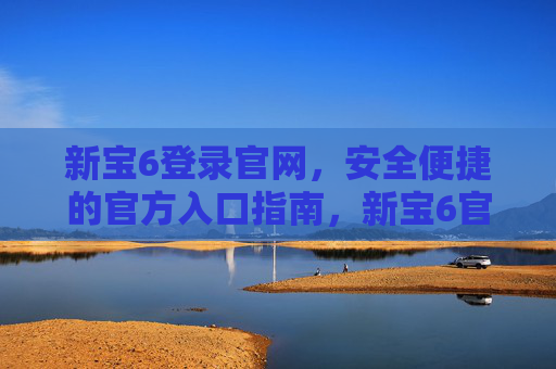 新宝6登录官网，安全便捷的官方入口指南，新宝6官网登录安全便捷官方入口指南
