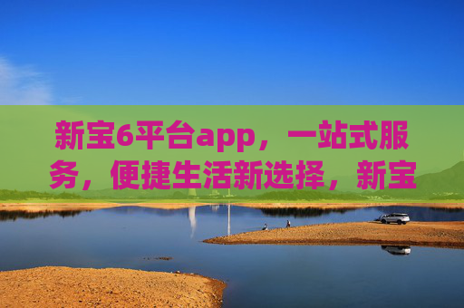 新宝6平台app,一站式服务,便捷生活新选择,新宝6平台app,一站式便捷生活新选择 新宝6平台app,一站式服务,便捷生活新选择,新宝6平台app,一站式便捷生活新选择