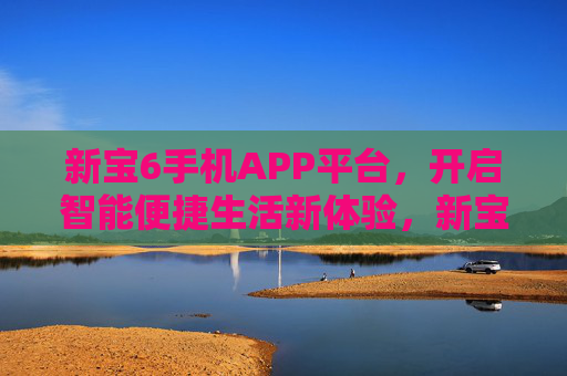 新宝6手机APP平台,开启智能便捷生活新体验,新宝6手机APP平台,开启智能便捷生活新体验 新宝6手机APP平台,开启智能便捷生活新体验,新宝6手机APP平台,开启智能便捷生活新体验
