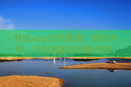爱博app最新登录,便捷升级,开启智能服务新体验,爱博app便捷升级,开启智能服务新体验 爱博app最新登录,便捷升级,开启智能服务新体验,爱博app便捷升级,开启智能服务新体验