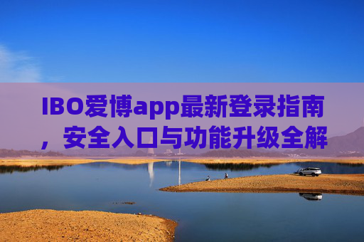 IBO爱博app最新登录指南,安全入口与功能升级全解析,IBO爱博app最新安全登录入口及功能升级全解析 IBO爱博app最新登录指南,安全入口与功能升级全解析,IBO爱博app最新安全登录入口及功能升级全解析