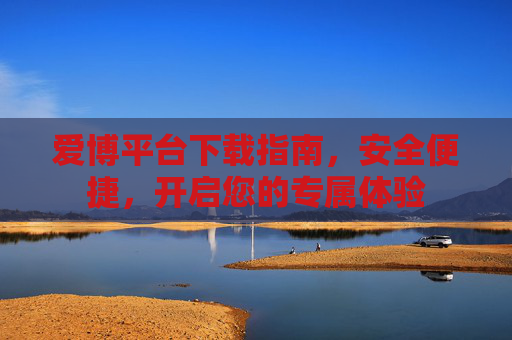 爱博平台下载指南,安全便捷,开启您的专属体验 爱博平台下载指南,安全便捷,开启您的专属体验
