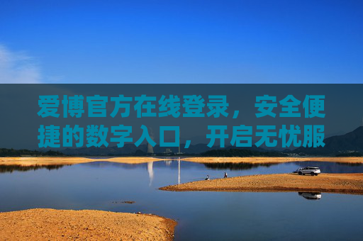 爱博官方在线登录,安全便捷的数字入口,开启无忧服务新体验,爱博官方在线登录,安全便捷的数字入口,开启无忧服务新体验 爱博官方在线登录,安全便捷的数字入口,开启无忧服务新体验,爱博官方在线登录,安全便捷的数字入口,开启无忧服务新体验