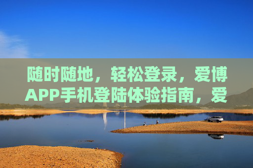 随时随地,轻松登录,爱博APP手机登陆体验指南,爱博APP手机登录,随时随地轻松体验指南 随时随地,轻松登录,爱博APP手机登陆体验指南,爱博APP手机登录,随时随地轻松体验指南