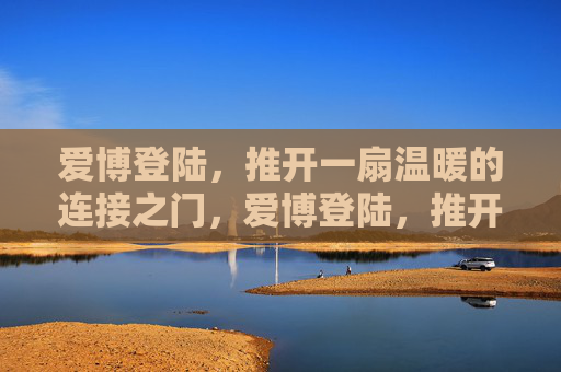 爱博登陆,推开一扇温暖的连接之门,爱博登陆,推开温暖的连接之门 爱博登陆,推开一扇温暖的连接之门,爱博登陆,推开温暖的连接之门