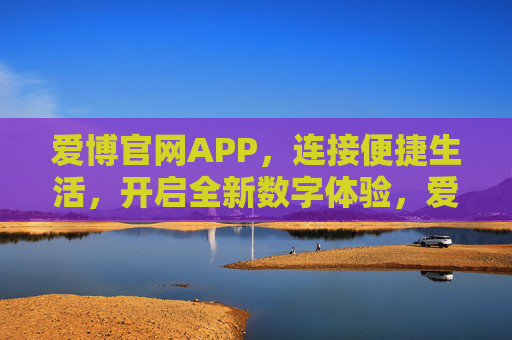 爱博官网APP，连接便捷生活，开启全新数字体验，爱博官网APP，连接便捷生活，开启数字新体验