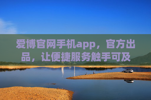 爱博官网手机app,官方出品,让便捷服务触手可及 爱博官网手机app,官方出品,让便捷服务触手可及