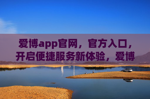 爱博app官网,官方入口,开启便捷服务新体验,爱博app官网官方入口,开启便捷服务新体验 爱博app官网,官方入口,开启便捷服务新体验,爱博app官网官方入口,开启便捷服务新体验
