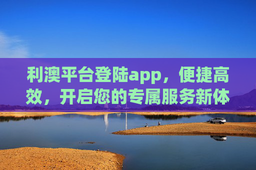 利澳平台登陆app,便捷高效,开启您的专属服务新体验 利澳平台登陆app,便捷高效,开启您的专属服务新体验