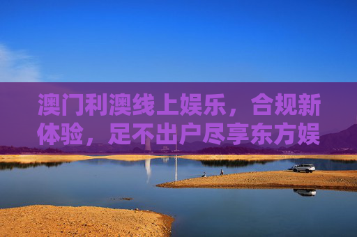澳门利澳线上娱乐,合规新体验,足不出户尽享东方娱乐魅力,澳门利澳线上娱乐,合规新体验,足不出户尽享东方魅力 澳门利澳线上娱乐,合规新体验,足不出户尽享东方娱乐魅力,澳门利澳线上娱乐,合规新体验,足不出户尽享东方魅力