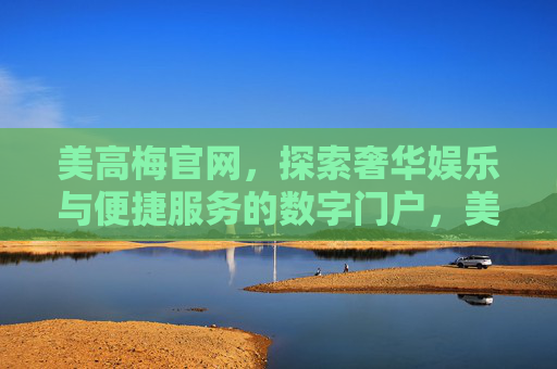 美高梅官网,探索奢华娱乐与便捷服务的数字门户,美高梅官网,奢华娱乐与便捷服务的数字门户 美高梅官网,探索奢华娱乐与便捷服务的数字门户,美高梅官网,奢华娱乐与便捷服务的数字门户