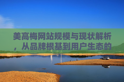 美高梅网站规模与现状解析,从品牌根基到用户生态的量与质,美高梅网站规模与现状解析,品牌根基到用户生态的量与质 美高梅网站规模与现状解析,从品牌根基到用户生态的量与质,美高梅网站规模与现状解析,品牌根基到用户生态的量与质