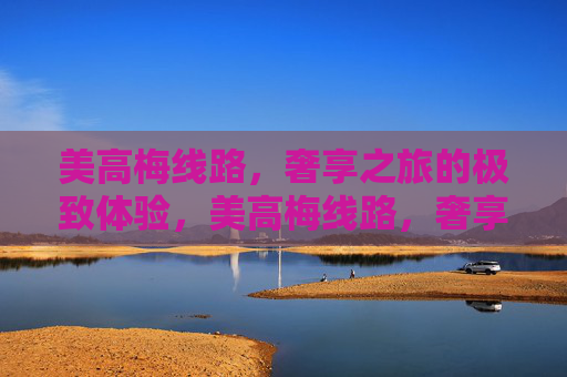 美高梅线路,奢享之旅的极致体验,美高梅线路,奢享极致之旅 美高梅线路,奢享之旅的极致体验,美高梅线路,奢享极致之旅