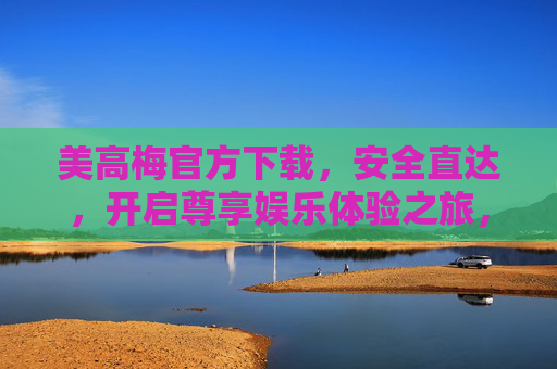 美高梅官方下载,安全直达,开启尊享娱乐体验之旅,美高梅官方下载,安全直达尊享娱乐之旅 美高梅官方下载,安全直达,开启尊享娱乐体验之旅,美高梅官方下载,安全直达尊享娱乐之旅