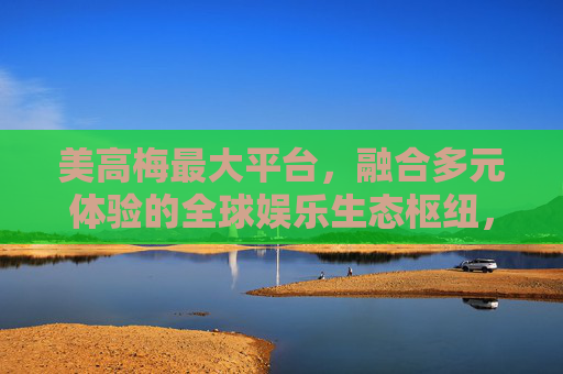 美高梅最大平台,融合多元体验的全球娱乐生态枢纽,美高梅最大平台,全球多元娱乐生态枢纽 美高梅最大平台,融合多元体验的全球娱乐生态枢纽,美高梅最大平台,全球多元娱乐生态枢纽