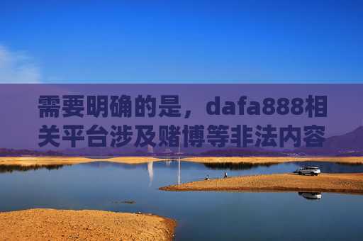 需要明确的是,dafa888相关平台涉及赌博等非法内容,根据中国法律法规,赌博是明令禁止的,任何赌博平台及其推广活动均属违法。我们应当坚决抵制赌博行为,远离非法网络平台,共同维护健康、合法的网络环境,dafa888涉赌博平台非法 坚决抵制远离 需要明确的是,dafa888相关平台涉及赌博等非法内容,根据中国法律法规,赌博是明令禁止的,任何赌博平台及其推广活动均属违法。我们应当坚决抵制赌博行为,远离非法网络平台,共同维护健康、合法的网络环境,dafa888涉赌博平台非法 坚决抵制远离