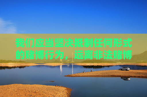 我们应当坚决抵制任何形式的赌博行为,远离非法赌博网站,选择合法、健康的娱乐方式。如果发现涉及赌博的非法网站或线索,应及时向公安机关举报,共同维护清朗的网络环境和良好的社会秩序,坚决抵制赌博,远离非法网站,共护清朗网络与社会秩序 我们应当坚决抵制任何形式的赌博行为,远离非法赌博网站,选择合法、健康的娱乐方式。如果发现涉及赌博的非法网站或线索,应及时向公安机关举报,共同维护清朗的网络环境和良好的社会秩序,坚决抵制赌博,远离非法网站,共护清朗网络与社会秩序