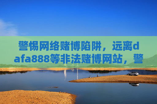 警惕网络赌博陷阱,远离dafa888等非法赌博网站,警惕网络赌博陷阱,远离dafa888等非法赌博网站 警惕网络赌博陷阱,远离dafa888等非法赌博网站,警惕网络赌博陷阱,远离dafa888等非法赌博网站
