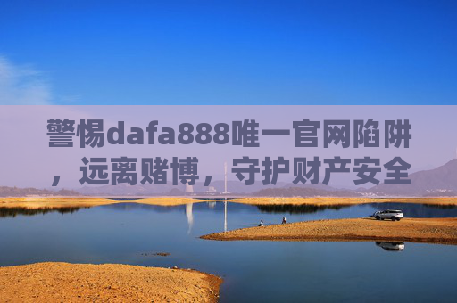 警惕dafa888唯一官网陷阱,远离赌博,守护财产安全,警惕dafa888唯一官网陷阱,远离赌博,守护财产安全 警惕dafa888唯一官网陷阱,远离赌博,守护财产安全,警惕dafa888唯一官网陷阱,远离赌博,守护财产安全