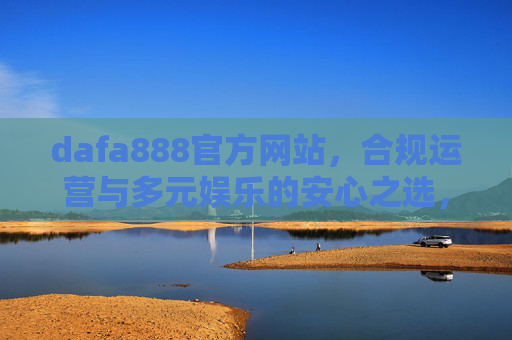 dafa888官方网站,合规运营与多元娱乐的安心之选,dafa888官方网站,合规运营与多元娱乐的安心之选 dafa888官方网站,合规运营与多元娱乐的安心之选,dafa888官方网站,合规运营与多元娱乐的安心之选