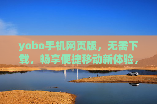 yobo手机网页版,无需下载,畅享便捷移动新体验,yobo手机网页版,无需下载,畅享便捷移动新体验 yobo手机网页版,无需下载,畅享便捷移动新体验,yobo手机网页版,无需下载,畅享便捷移动新体验