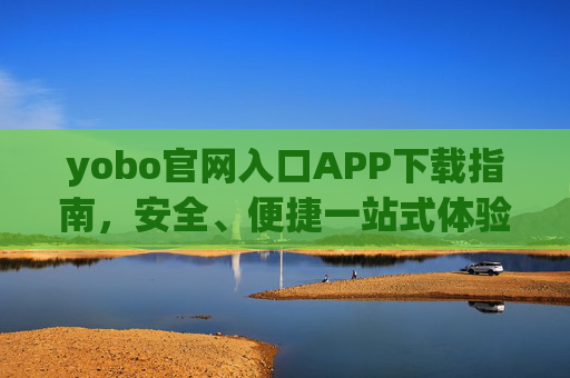 yobo官网入口APP下载指南,安全、便捷一站式体验,yobo官网入口APP下载指南,安全便捷一站式体验 yobo官网入口APP下载指南,安全、便捷一站式体验,yobo官网入口APP下载指南,安全便捷一站式体验