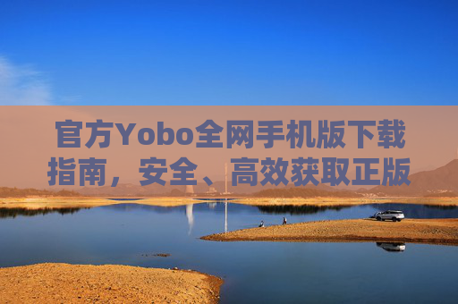 官方Yobo全网手机版下载指南,安全、高效获取正版应用入口,官方Yobo手机版下载指南,安全高效获取正版应用入口 官方Yobo全网手机版下载指南,安全、高效获取正版应用入口,官方Yobo手机版下载指南,安全高效获取正版应用入口