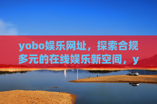 yobo娱乐网址,探索合规多元的在线娱乐新空间,yobo娱乐网址,合规多元的在线娱乐新空间 yobo娱乐网址,探索合规多元的在线娱乐新空间,yobo娱乐网址,合规多元的在线娱乐新空间