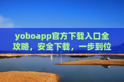 yoboapp官方下载入口全攻略,安全下载,一步到位,yoboapp官方下载全攻略,安全一步到位 yoboapp官方下载入口全攻略,安全下载,一步到位,yoboapp官方下载全攻略,安全一步到位