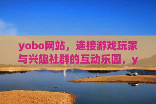 yobo网站，连接游戏玩家与兴趣社群的互动乐园，yobo，连接玩家与社群的互动乐园