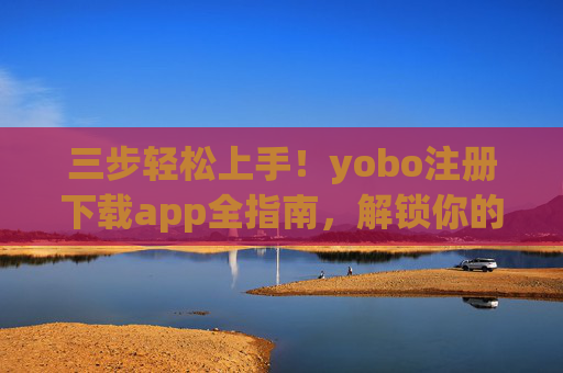 三步轻松上手!yobo注册下载app全指南,解锁你的专属体验,三步轻松上手,yobo注册下载app全指南,解锁专属体验 三步轻松上手!yobo注册下载app全指南,解锁你的专属体验,三步轻松上手,yobo注册下载app全指南,解锁专属体验