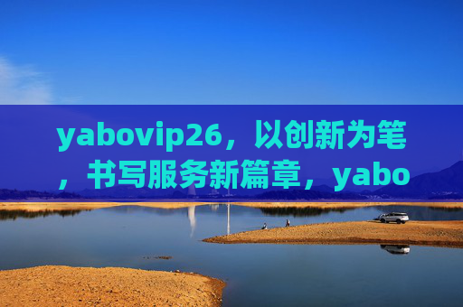 yabovip26,以创新为笔,书写服务新篇章,yabovip26,创新为笔,书写服务新篇章 yabovip26,以创新为笔,书写服务新篇章,yabovip26,创新为笔,书写服务新篇章