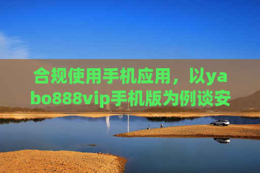 合规使用手机应用,以yabo888vip手机版为例谈安全与责任,合规使用手机应用,以yabo888vip手机版为例谈安全与责任 合规使用手机应用,以yabo888vip手机版为例谈安全与责任,合规使用手机应用,以yabo888vip手机版为例谈安全与责任