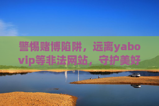 警惕赌博陷阱,远离yabovip等非法网站,守护美好生活,警惕赌博陷阱,远离非法网站守护美好生活 警惕赌博陷阱,远离yabovip等非法网站,守护美好生活,警惕赌博陷阱,远离非法网站守护美好生活